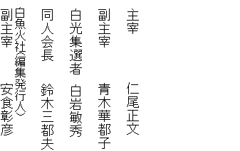  






  主宰　         仁尾正文

  副主宰　      青木華都子

  白光集選者　白岩敏秀

  同人会長　   鈴木三都夫

  白魚火社(編集発行人)
  副主宰　      安食彰彦